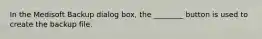 In the Medisoft Backup dialog box, the ________ button is used to create the backup file.