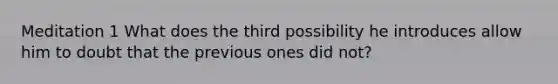 Meditation 1 What does the third possibility he introduces allow him to doubt that the previous ones did not?