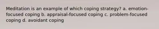 Meditation is an example of which coping strategy? a. emotion-focused coping b. appraisal-focused coping c. problem-focused coping d. avoidant coping