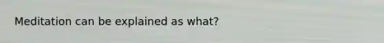 Meditation can be explained as what?
