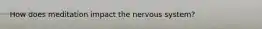 How does meditation impact the nervous system?