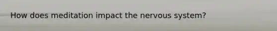 How does meditation impact the nervous system?