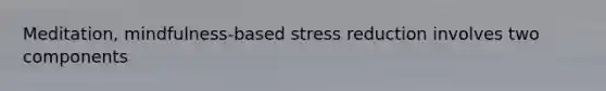 Meditation, mindfulness-based stress reduction involves two components