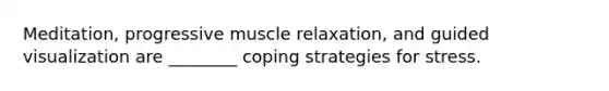 Meditation, progressive muscle relaxation, and guided visualization are ________ coping strategies for stress.