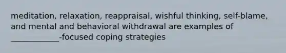 meditation, relaxation, reappraisal, wishful thinking, self-blame, and mental and behavioral withdrawal are examples of ____________-focused coping strategies