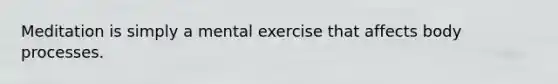Meditation is simply a mental exercise that affects body processes.