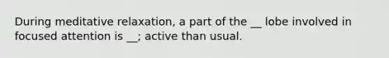 During meditative relaxation, a part of the __ lobe involved in focused attention is __; active than usual.