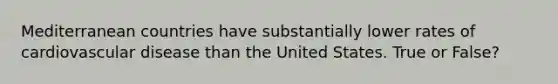 Mediterranean countries have substantially lower rates of cardiovascular disease than the United States. True or False?