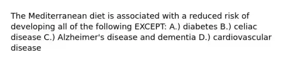 The Mediterranean diet is associated with a reduced risk of developing all of the following EXCEPT: A.) diabetes B.) celiac disease C.) Alzheimer's disease and dementia D.) cardiovascular disease
