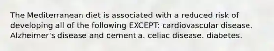 The Mediterranean diet is associated with a reduced risk of developing all of the following EXCEPT: cardiovascular disease. Alzheimer's disease and dementia. celiac disease. diabetes.