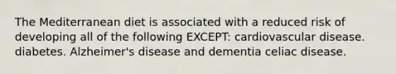 The Mediterranean diet is associated with a reduced risk of developing all of the following EXCEPT: cardiovascular disease. diabetes. Alzheimer's disease and dementia celiac disease.