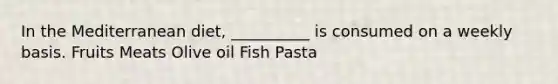 In the Mediterranean diet, __________ is consumed on a weekly basis. Fruits Meats Olive oil Fish Pasta