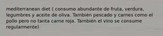 mediterranean diet ( consumo abundante de fruta, verdura, legumbres y aceite de oliva. También pescado y carnes como el pollo pero no tanta carne roja. También el vino se consume regularmente)