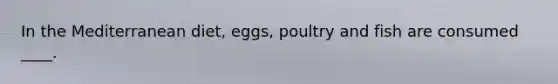 In the Mediterranean diet, eggs, poultry and fish are consumed ____.