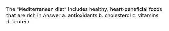 The "Mediterranean diet" includes healthy, heart-beneficial foods that are rich in Answer a. antioxidants b. cholesterol c. vitamins d. protein