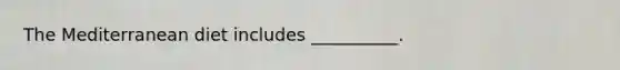 The Mediterranean diet includes __________.