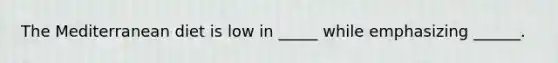 The Mediterranean diet is low in _____ while emphasizing ______.