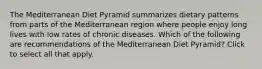 The Mediterranean Diet Pyramid summarizes dietary patterns from parts of the Mediterranean region where people enjoy long lives with low rates of chronic diseases. Which of the following are recommendations of the Mediterranean Diet Pyramid? Click to select all that apply.