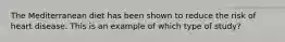 The Mediterranean diet has been shown to reduce the risk of heart disease. This is an example of which type of study?