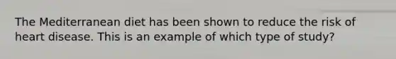 The Mediterranean diet has been shown to reduce the risk of heart disease. This is an example of which type of study?