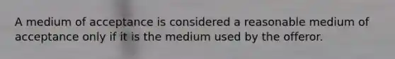 A medium of acceptance is considered a reasonable medium of acceptance only if it is the medium used by the offeror.