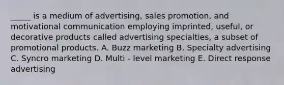 _____ is a medium of advertising, sales promotion, and motivational communication employing imprinted, useful, or decorative products called advertising specialties, a subset of promotional products. A. Buzz marketing B. Specialty advertising C. Syncro marketing D. Multi - level marketing E. Direct response advertising