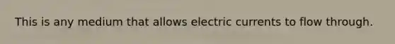 This is any medium that allows electric currents to flow through.