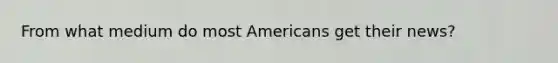 From what medium do most Americans get their news?