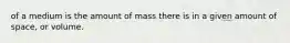 of a medium is the amount of mass there is in a given amount of space, or volume.