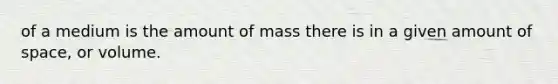 of a medium is the amount of mass there is in a given amount of space, or volume.