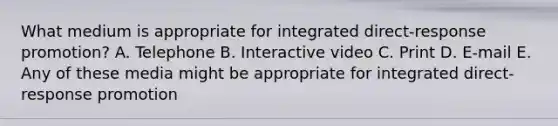 What medium is appropriate for integrated direct-response promotion? A. Telephone B. Interactive video C. Print D. E-mail E. Any of these media might be appropriate for integrated direct-response promotion