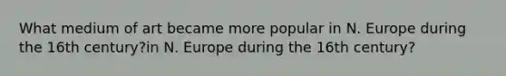 What medium of art became more popular in N. Europe during the 16th century?in N. Europe during the 16th century?