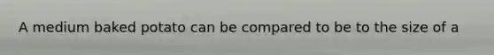 A medium baked potato can be compared to be to the size of a