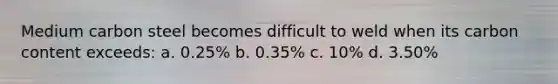 Medium carbon steel becomes difficult to weld when its carbon content exceeds: a. 0.25% b. 0.35% c. 10% d. 3.50%