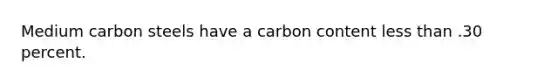 Medium carbon steels have a carbon content less than .30 percent.