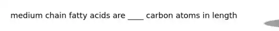 medium chain fatty acids are ____ carbon atoms in length