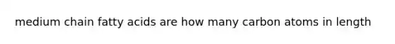 medium chain fatty acids are how many carbon atoms in length