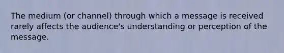 The medium (or channel) through which a message is received rarely affects the audience's understanding or perception of the message.