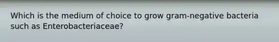 Which is the medium of choice to grow gram-negative bacteria such as Enterobacteriaceae?