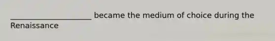 _____________________ became the medium of choice during the Renaissance