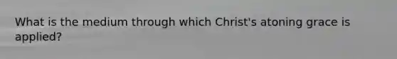 What is the medium through which Christ's atoning grace is applied?