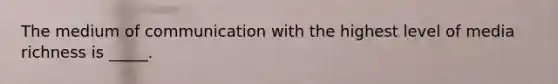 The medium of communication with the highest level of media richness is _____.