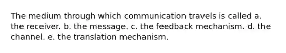 The medium through which communication travels is called a. the receiver. b. the message. c. the feedback mechanism. d. the channel. e. the translation mechanism.