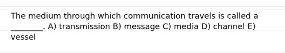 The medium through which communication travels is called a ________. A) transmission B) message C) media D) channel E) vessel