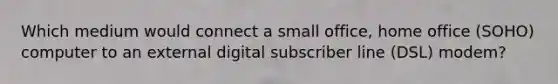 Which medium would connect a small office, home office (SOHO) computer to an external digital subscriber line (DSL) modem?