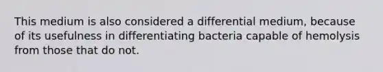 This medium is also considered a differential medium, because of its usefulness in differentiating bacteria capable of hemolysis from those that do not.