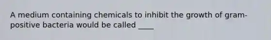 A medium containing chemicals to inhibit the growth of gram-positive bacteria would be called ____