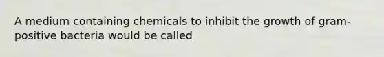 A medium containing chemicals to inhibit the growth of gram-positive bacteria would be called