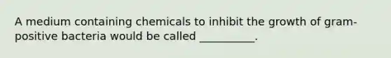 A medium containing chemicals to inhibit the growth of gram-positive bacteria would be called __________.