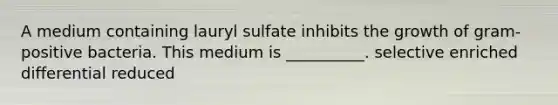 A medium containing lauryl sulfate inhibits the growth of gram-positive bacteria. This medium is __________. selective enriched differential reduced